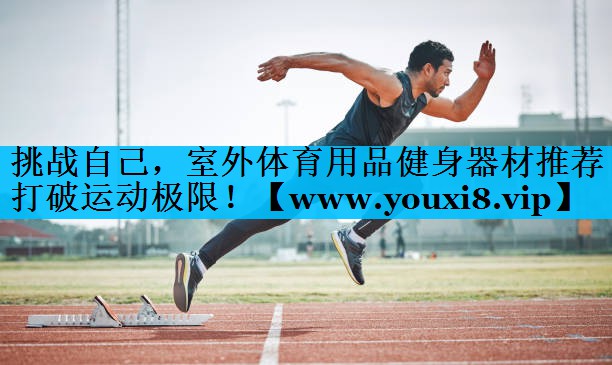 挑战自己,室外体育用品健身器材推荐打破运动极限! 挑战自己,室外体育用品健身器材推荐打破运动极限!