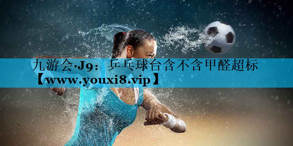乒乓球台含不含甲醛超标 乒乓球台含不含甲醛超标