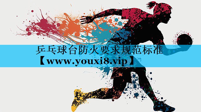乒乓球台防火要求规范标准 乒乓球台防火要求规范标准