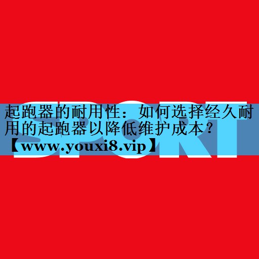 起跑器的耐用性：如何选择经久耐用的起跑器以降低维护成本？