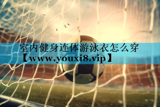 室内健身连体游泳衣怎么穿 室内健身连体游泳衣怎么穿