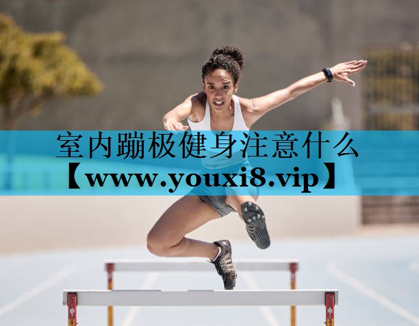 室内蹦极健身注意什么 室内蹦极健身注意什么