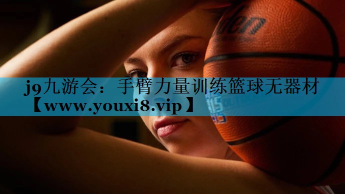 手臂力量训练篮球无器材 手臂力量训练篮球无器材