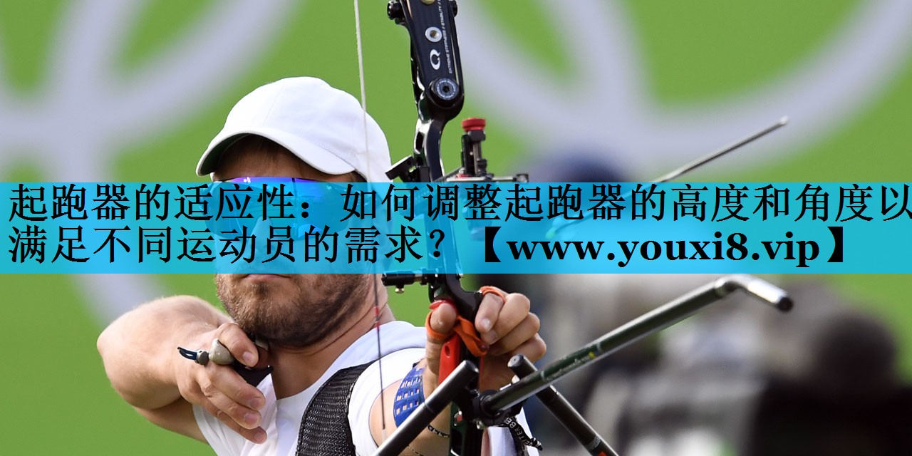 起跑器的适应性：如何调整起跑器的高度和角度以满足不同运动员的需求？