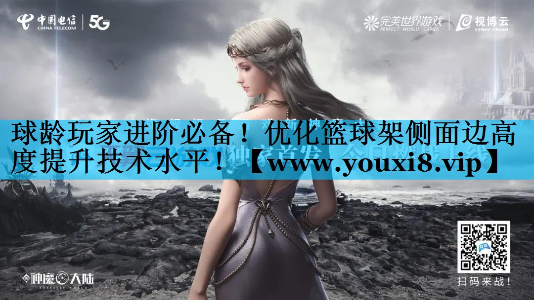 球龄玩家进阶必备!优化篮球架侧面边高度提升技术水平! 球龄玩家进阶必备!优化篮球架侧面边高度提升技术水平!