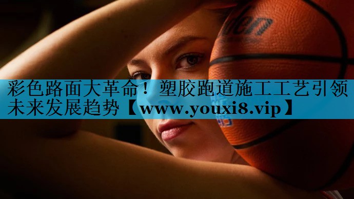 彩色路面大革命！塑胶跑道施工工艺引领未来发展趋势