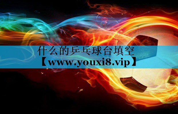 什么的乒乓球台填空 什么的乒乓球台填空