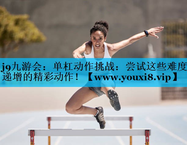 单杠动作挑战：尝试这些难度递增的精彩动作！