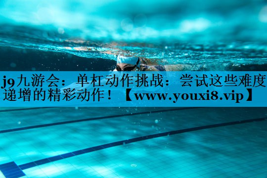 单杠动作挑战：尝试这些难度递增的精彩动作！