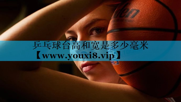 乒乓球台高和宽是多少毫米 乒乓球台高和宽是多少毫米