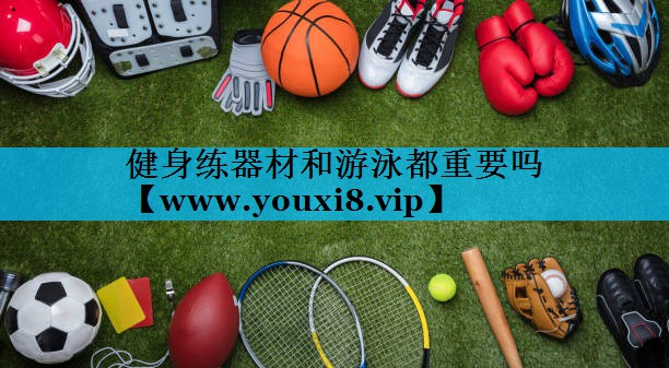 健身练器材和游泳都重要吗