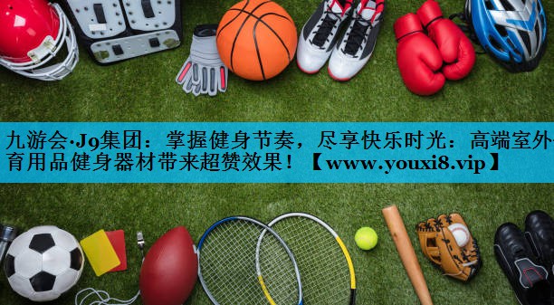 掌握健身节奏,尽享快乐时光:高端室外体育用品健身器材带来超赞效果! 掌握健身节奏,尽享快乐时光:高端室外体育用品健身器材带来超赞效果!