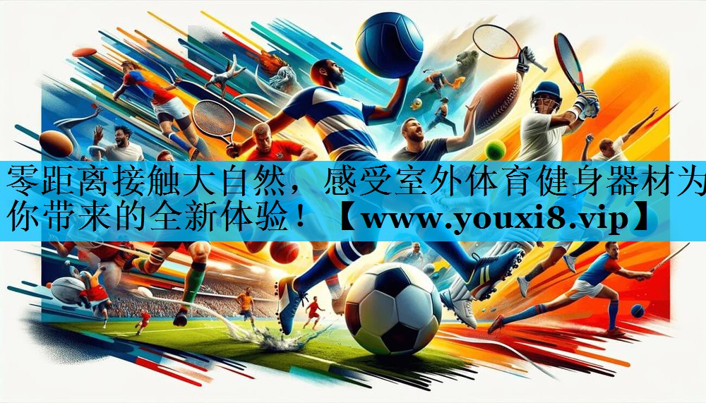 零距离接触大自然,感受室外体育健身器材为你带来的全新体验! 零距离接触大自然,感受室外体育健身器材为你带来的全新体验!