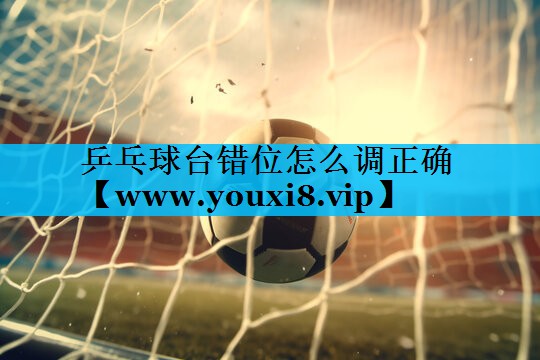 乒乓球台错位怎么调正确 乒乓球台错位怎么调正确
