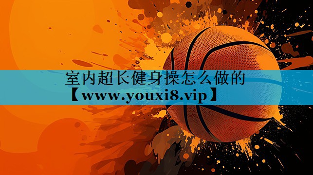 室内超长健身操怎么做的