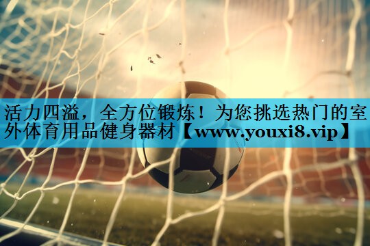 活力四溢,全方位锻炼!为您挑选热门的室外体育用品健身器材 活力四溢,全方位锻炼!为您挑选热门的室外体育用品健身器材