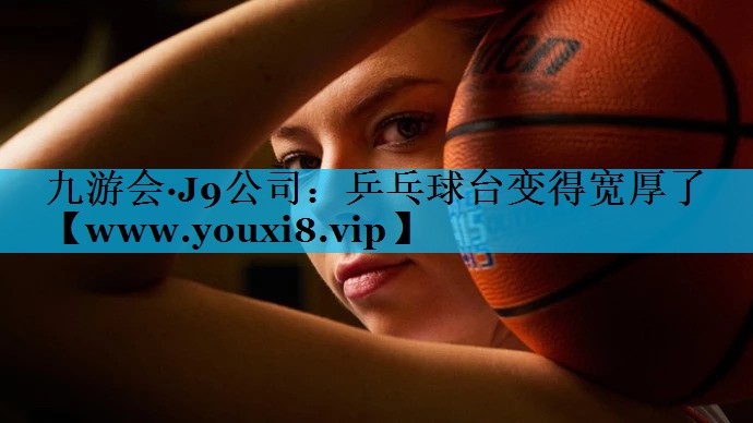 乒乓球台变得宽厚了 乒乓球台变得宽厚了