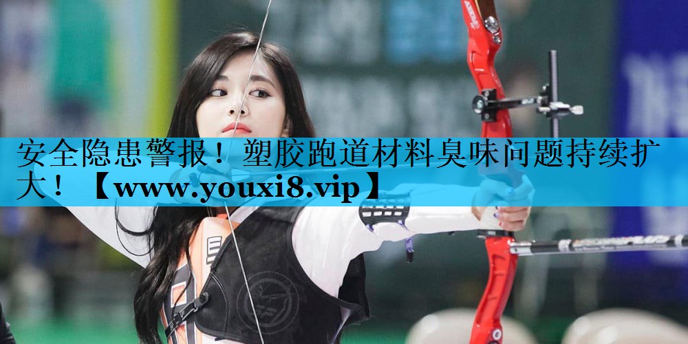 安全隐患警报!塑胶跑道材料臭味问题持续扩大! 安全隐患警报!塑胶跑道材料臭味问题持续扩大!