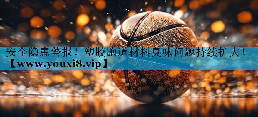 安全隐患警报!塑胶跑道材料臭味问题持续扩大! 安全隐患警报!塑胶跑道材料臭味问题持续扩大!
