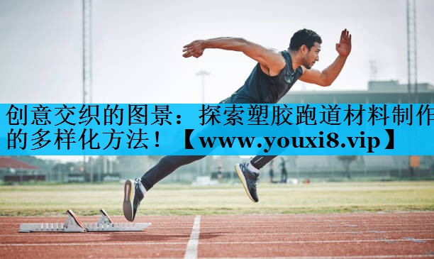 创意交织的图景：探索塑胶跑道材料制作的多样化方法！