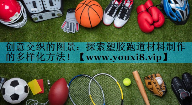 创意交织的图景：探索塑胶跑道材料制作的多样化方法！