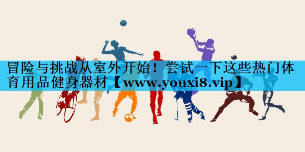 冒险与挑战从室外开始!尝试一下这些热门体育用品健身器材 冒险与挑战从室外开始!尝试一下这些热门体育用品健身器材