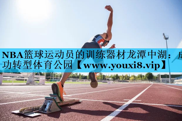 NBA篮球运动员的训练器材龙潭中湖:成功转型体育公园 NBA篮球运动员的训练器材龙潭中湖:成功转型体育公园